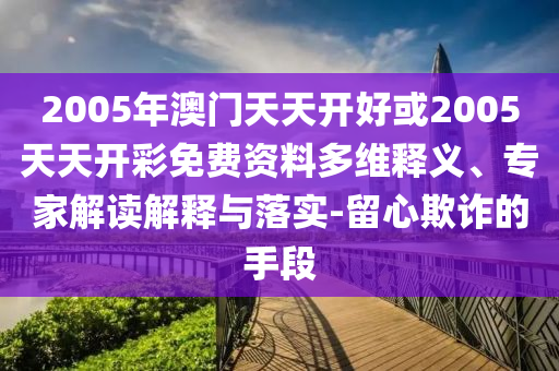 2005年澳门天天开好或2005天天开彩免费资料多维释义、专家解读解释与落实-留心欺诈的手段